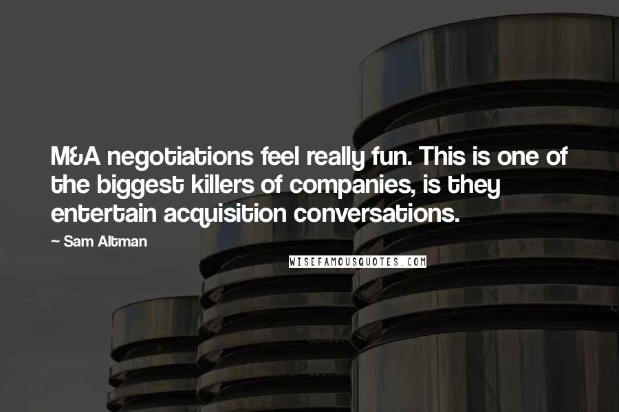Sam Altman Quotes: M&A negotiations feel really fun. This is one of the biggest killers of companies, is they entertain acquisition conversations.