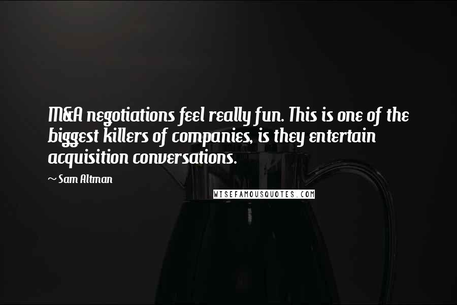 Sam Altman Quotes: M&A negotiations feel really fun. This is one of the biggest killers of companies, is they entertain acquisition conversations.