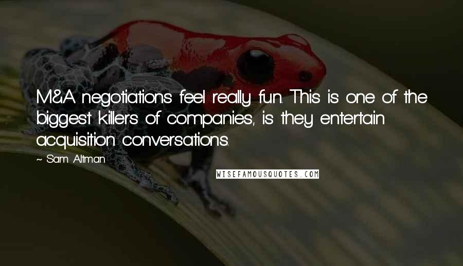 Sam Altman Quotes: M&A negotiations feel really fun. This is one of the biggest killers of companies, is they entertain acquisition conversations.