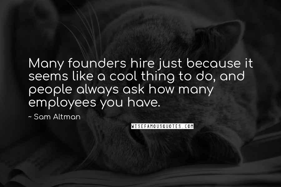 Sam Altman Quotes: Many founders hire just because it seems like a cool thing to do, and people always ask how many employees you have.