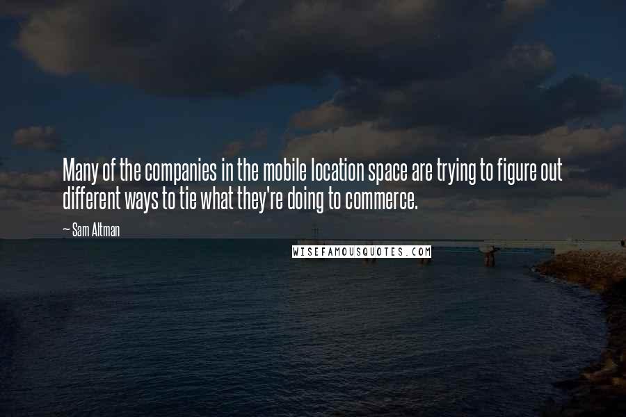 Sam Altman Quotes: Many of the companies in the mobile location space are trying to figure out different ways to tie what they're doing to commerce.