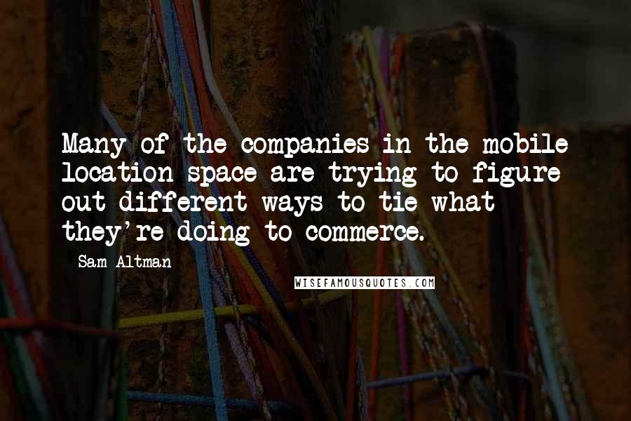 Sam Altman Quotes: Many of the companies in the mobile location space are trying to figure out different ways to tie what they're doing to commerce.