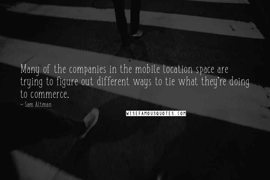 Sam Altman Quotes: Many of the companies in the mobile location space are trying to figure out different ways to tie what they're doing to commerce.
