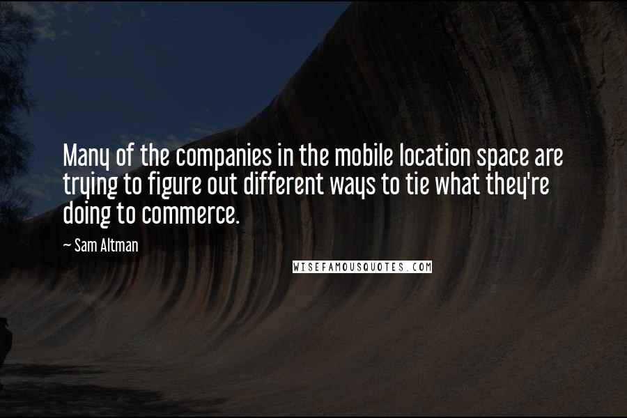 Sam Altman Quotes: Many of the companies in the mobile location space are trying to figure out different ways to tie what they're doing to commerce.