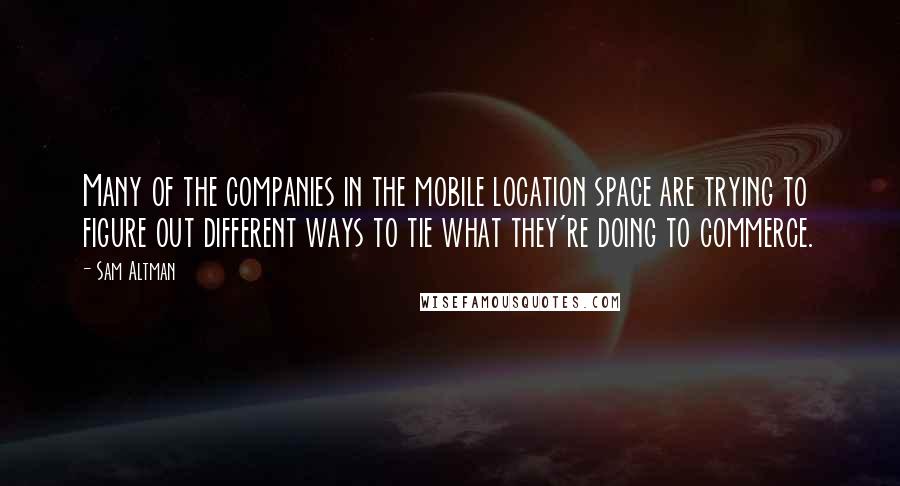 Sam Altman Quotes: Many of the companies in the mobile location space are trying to figure out different ways to tie what they're doing to commerce.