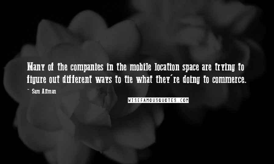 Sam Altman Quotes: Many of the companies in the mobile location space are trying to figure out different ways to tie what they're doing to commerce.