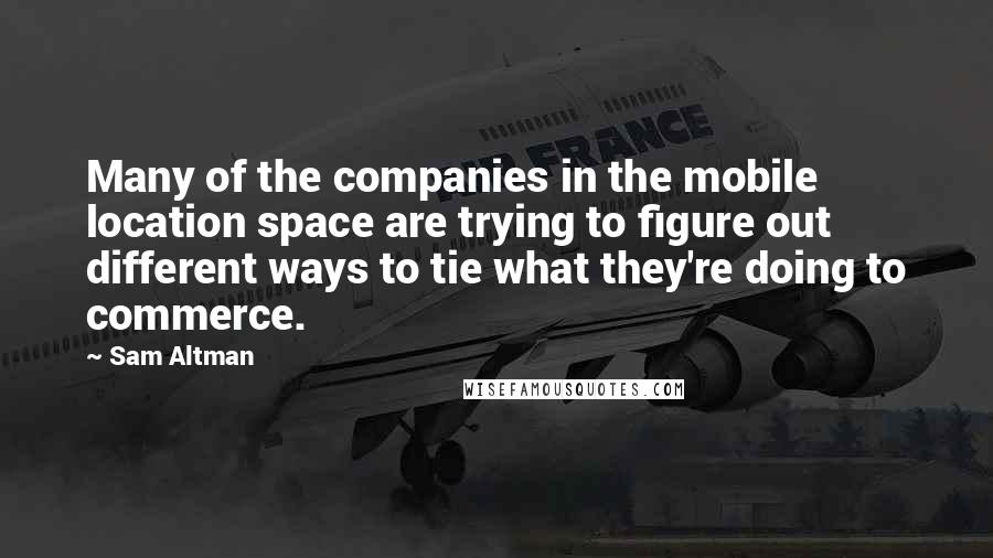Sam Altman Quotes: Many of the companies in the mobile location space are trying to figure out different ways to tie what they're doing to commerce.