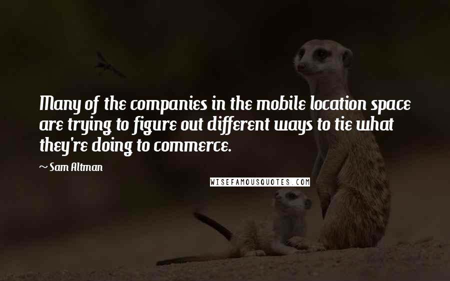 Sam Altman Quotes: Many of the companies in the mobile location space are trying to figure out different ways to tie what they're doing to commerce.