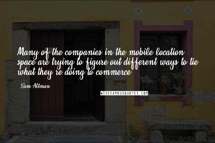 Sam Altman Quotes: Many of the companies in the mobile location space are trying to figure out different ways to tie what they're doing to commerce.