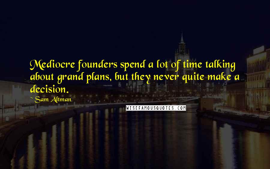 Sam Altman Quotes: Mediocre founders spend a lot of time talking about grand plans, but they never quite make a decision.