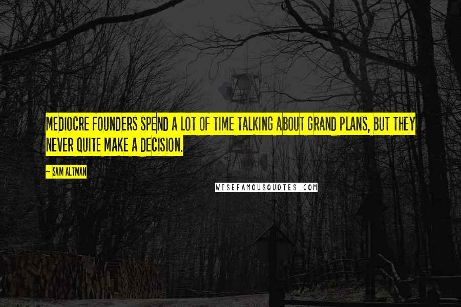 Sam Altman Quotes: Mediocre founders spend a lot of time talking about grand plans, but they never quite make a decision.