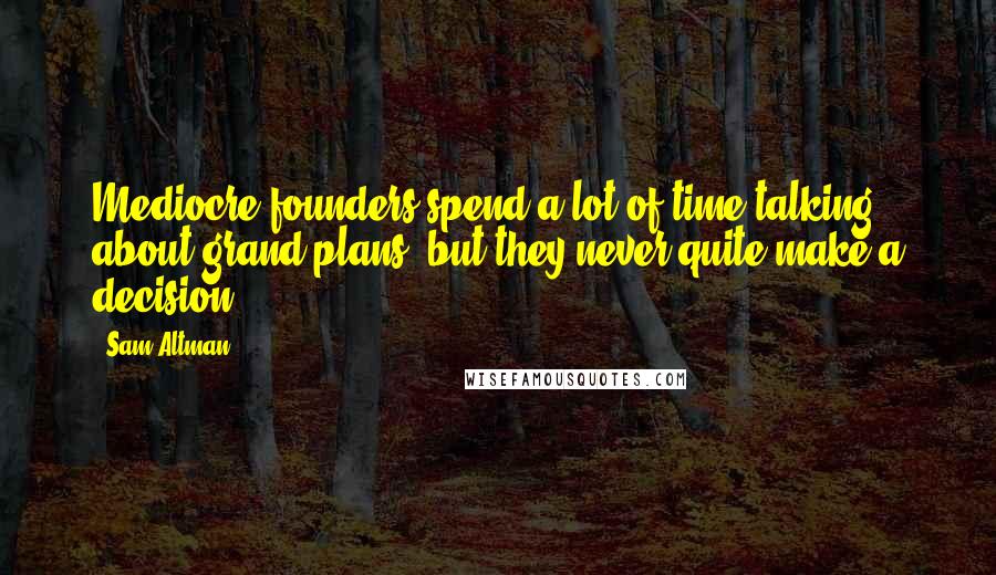 Sam Altman Quotes: Mediocre founders spend a lot of time talking about grand plans, but they never quite make a decision.