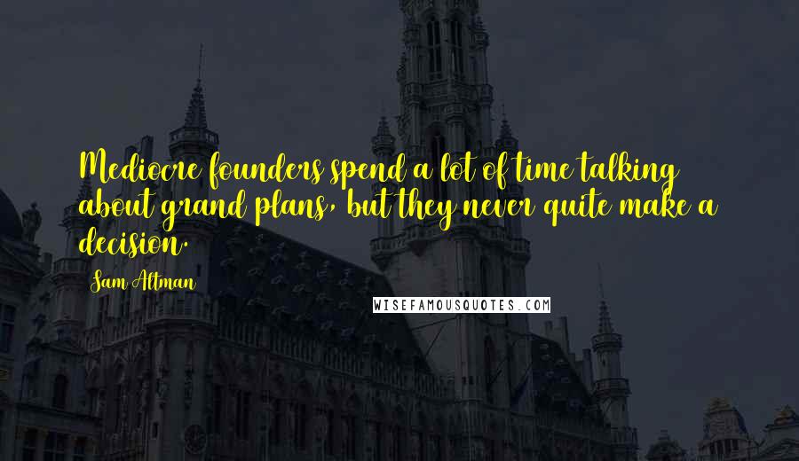 Sam Altman Quotes: Mediocre founders spend a lot of time talking about grand plans, but they never quite make a decision.