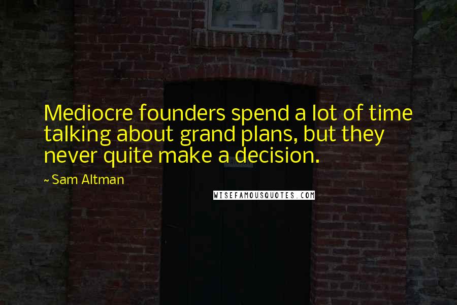 Sam Altman Quotes: Mediocre founders spend a lot of time talking about grand plans, but they never quite make a decision.