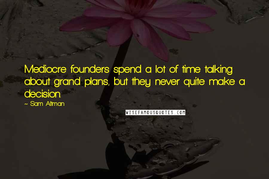 Sam Altman Quotes: Mediocre founders spend a lot of time talking about grand plans, but they never quite make a decision.