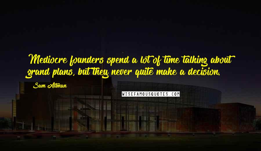 Sam Altman Quotes: Mediocre founders spend a lot of time talking about grand plans, but they never quite make a decision.