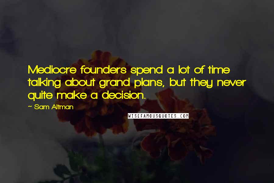 Sam Altman Quotes: Mediocre founders spend a lot of time talking about grand plans, but they never quite make a decision.