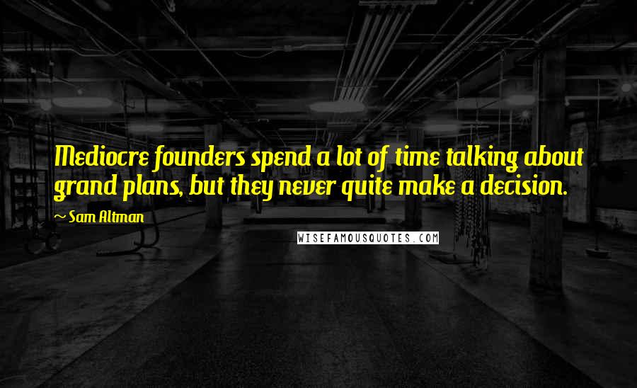 Sam Altman Quotes: Mediocre founders spend a lot of time talking about grand plans, but they never quite make a decision.