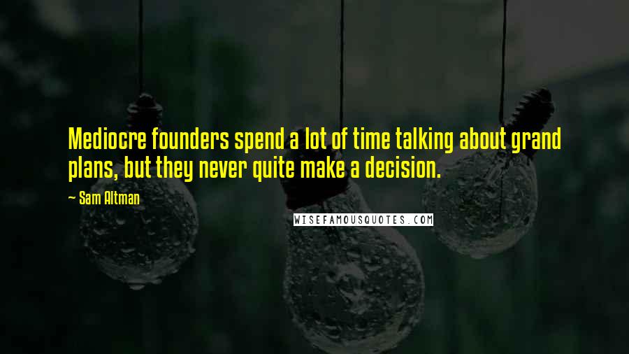 Sam Altman Quotes: Mediocre founders spend a lot of time talking about grand plans, but they never quite make a decision.