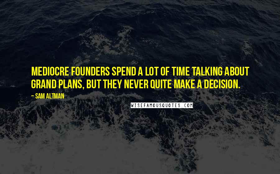 Sam Altman Quotes: Mediocre founders spend a lot of time talking about grand plans, but they never quite make a decision.