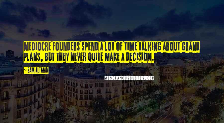 Sam Altman Quotes: Mediocre founders spend a lot of time talking about grand plans, but they never quite make a decision.