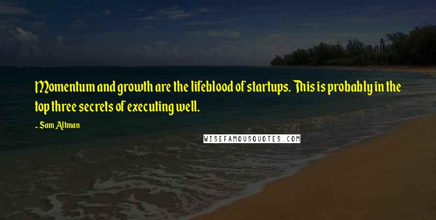 Sam Altman Quotes: Momentum and growth are the lifeblood of startups. This is probably in the top three secrets of executing well.