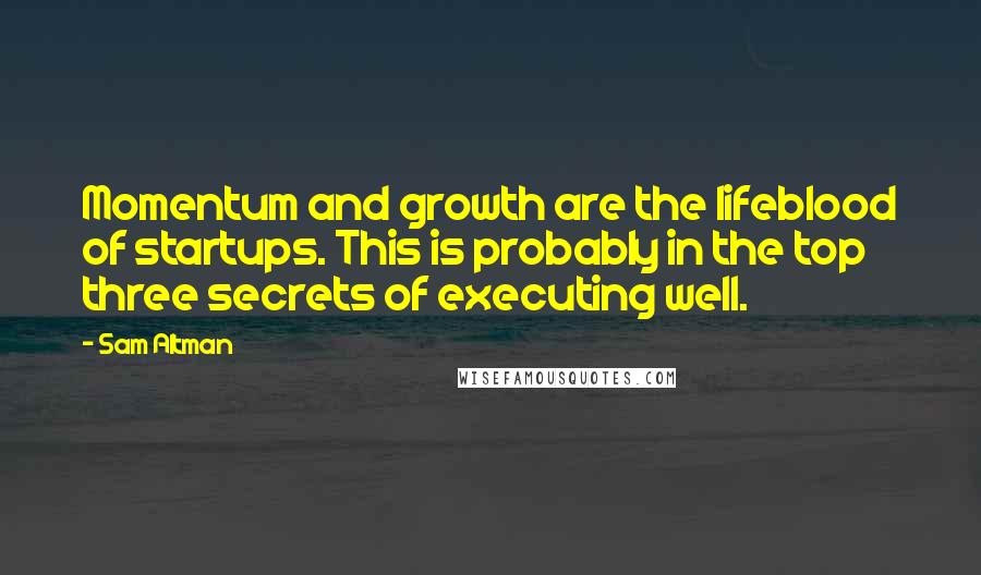 Sam Altman Quotes: Momentum and growth are the lifeblood of startups. This is probably in the top three secrets of executing well.