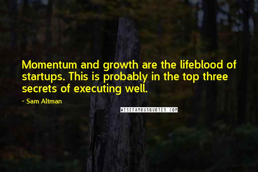 Sam Altman Quotes: Momentum and growth are the lifeblood of startups. This is probably in the top three secrets of executing well.