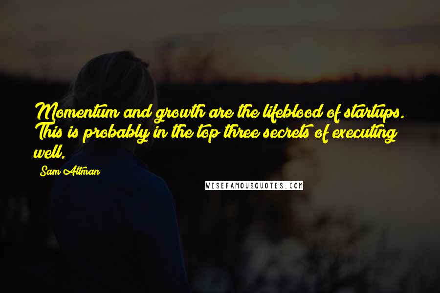 Sam Altman Quotes: Momentum and growth are the lifeblood of startups. This is probably in the top three secrets of executing well.