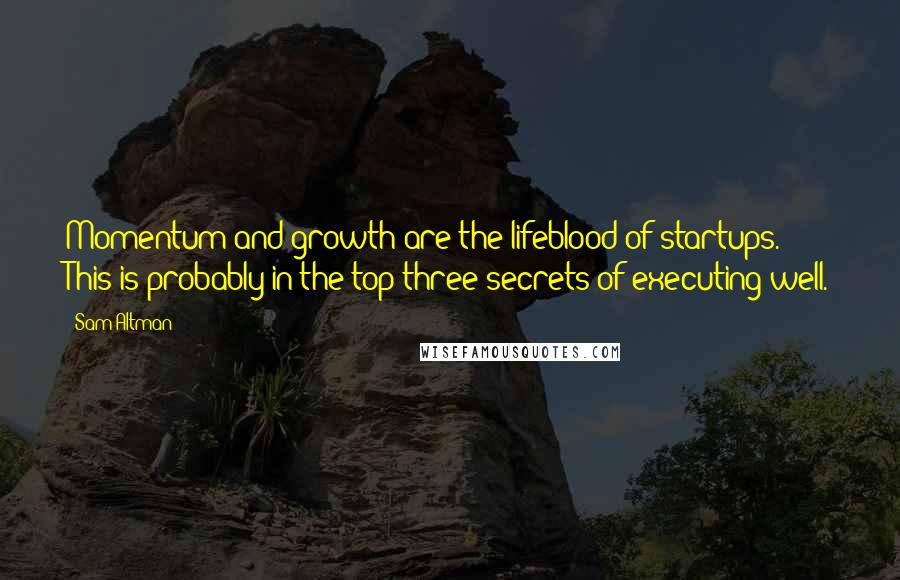 Sam Altman Quotes: Momentum and growth are the lifeblood of startups. This is probably in the top three secrets of executing well.