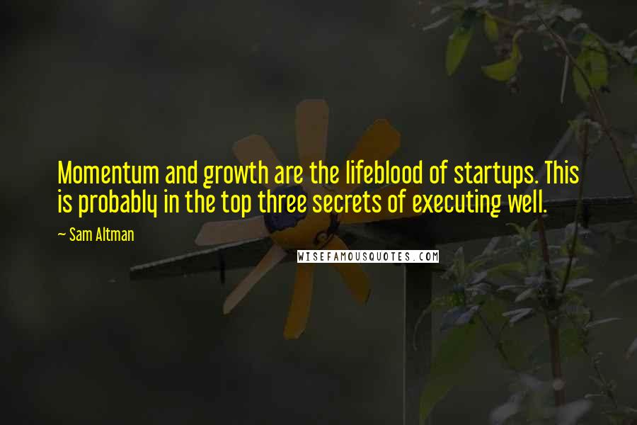 Sam Altman Quotes: Momentum and growth are the lifeblood of startups. This is probably in the top three secrets of executing well.