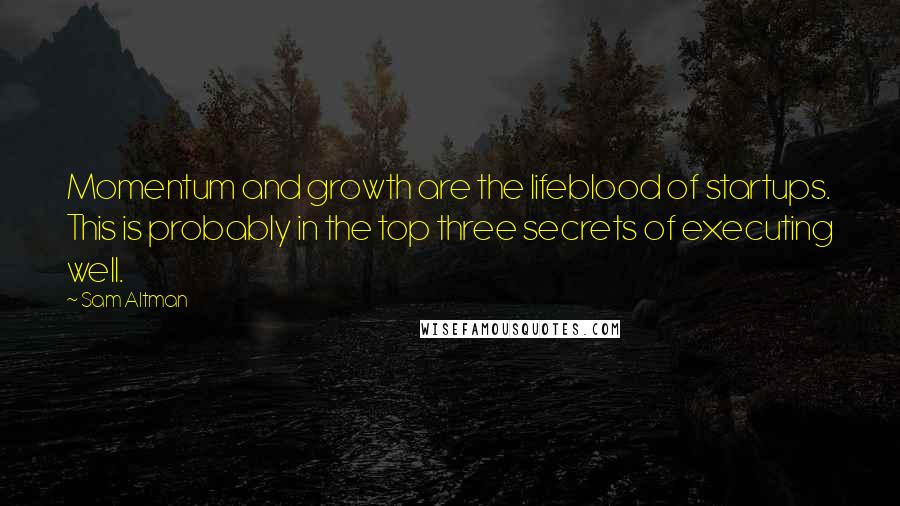 Sam Altman Quotes: Momentum and growth are the lifeblood of startups. This is probably in the top three secrets of executing well.