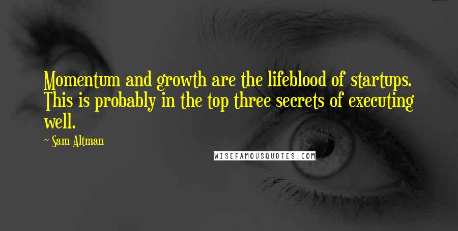 Sam Altman Quotes: Momentum and growth are the lifeblood of startups. This is probably in the top three secrets of executing well.