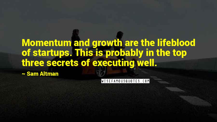 Sam Altman Quotes: Momentum and growth are the lifeblood of startups. This is probably in the top three secrets of executing well.