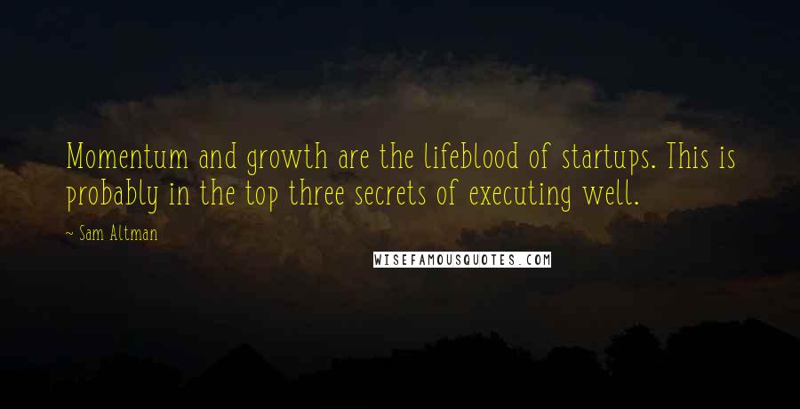Sam Altman Quotes: Momentum and growth are the lifeblood of startups. This is probably in the top three secrets of executing well.