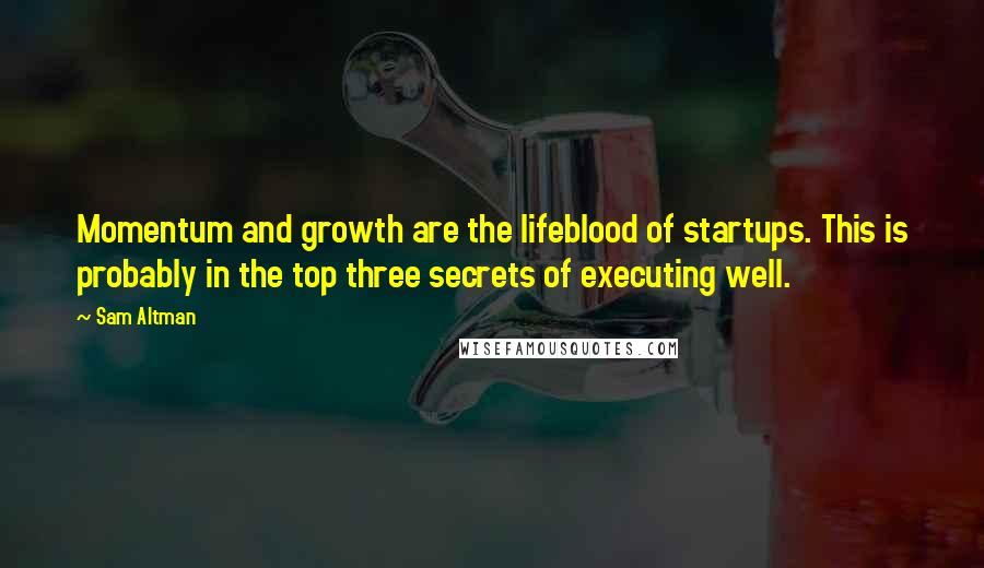 Sam Altman Quotes: Momentum and growth are the lifeblood of startups. This is probably in the top three secrets of executing well.