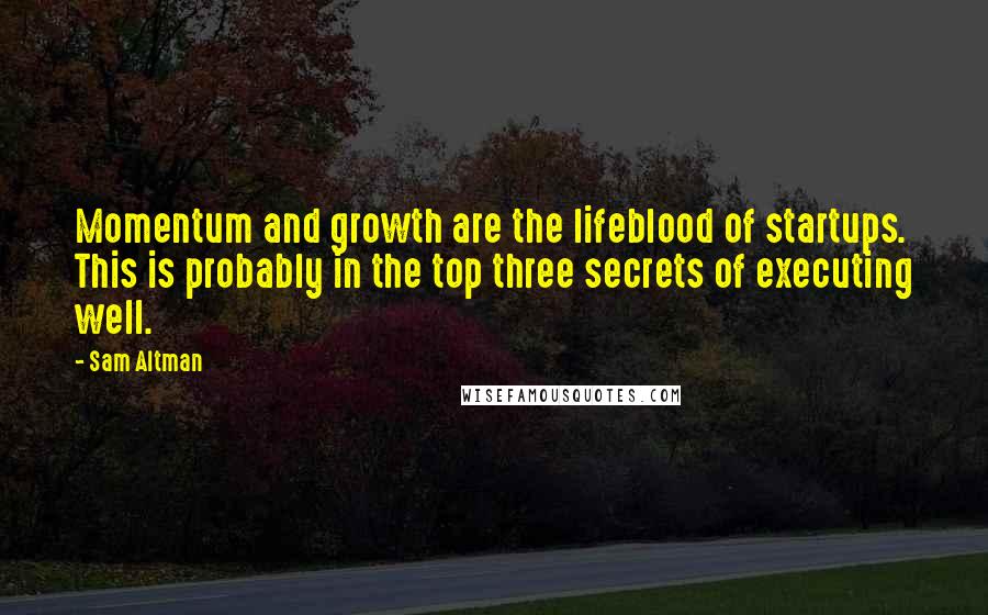Sam Altman Quotes: Momentum and growth are the lifeblood of startups. This is probably in the top three secrets of executing well.