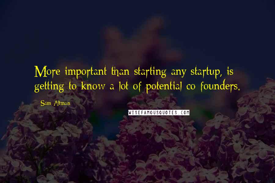 Sam Altman Quotes: More important than starting any startup, is getting to know a lot of potential co-founders.