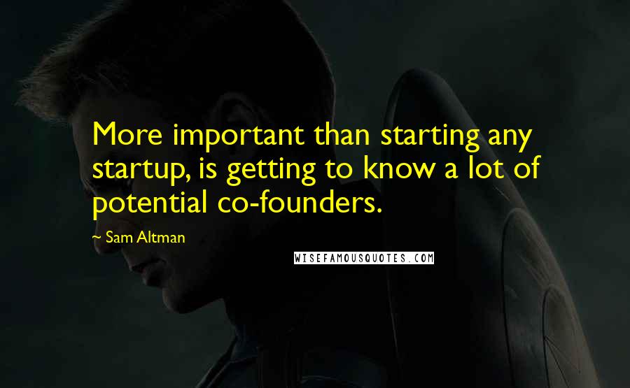 Sam Altman Quotes: More important than starting any startup, is getting to know a lot of potential co-founders.