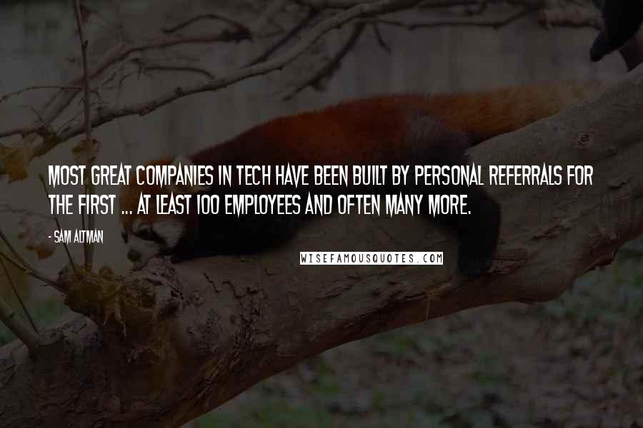 Sam Altman Quotes: Most great companies in tech have been built by personal referrals for the first ... at least 100 employees and often many more.