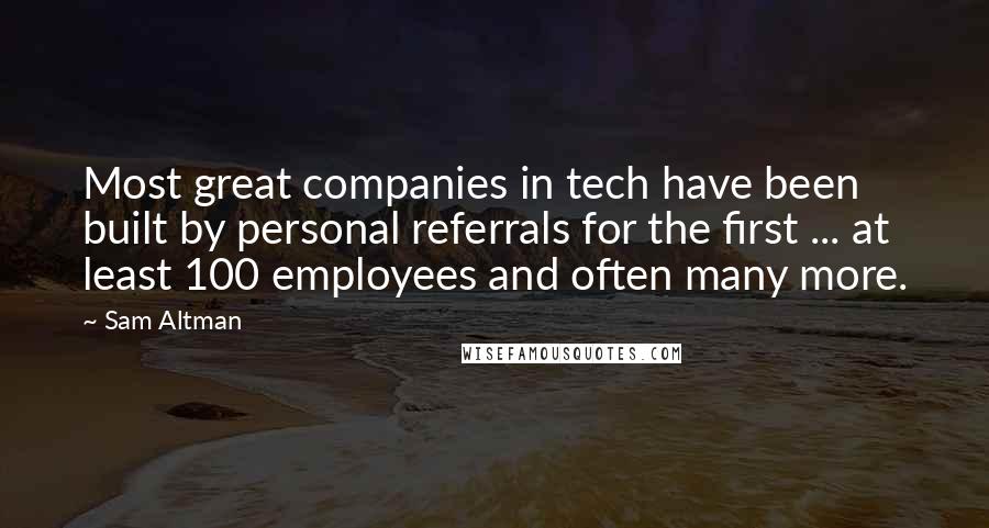 Sam Altman Quotes: Most great companies in tech have been built by personal referrals for the first ... at least 100 employees and often many more.