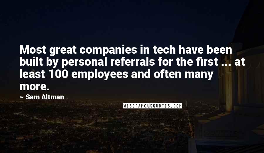 Sam Altman Quotes: Most great companies in tech have been built by personal referrals for the first ... at least 100 employees and often many more.
