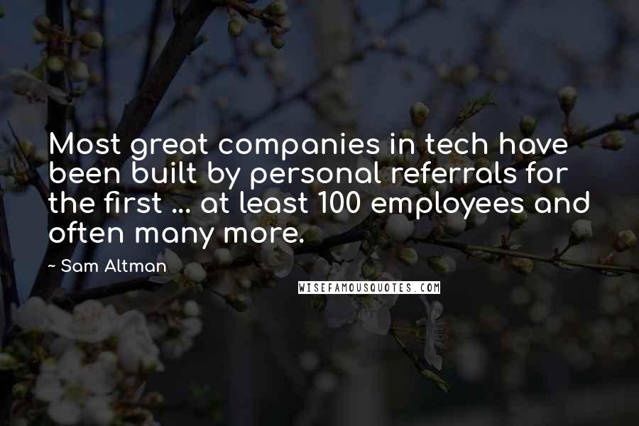 Sam Altman Quotes: Most great companies in tech have been built by personal referrals for the first ... at least 100 employees and often many more.