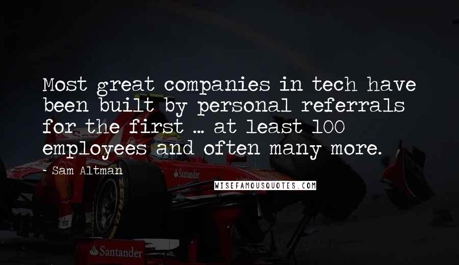 Sam Altman Quotes: Most great companies in tech have been built by personal referrals for the first ... at least 100 employees and often many more.