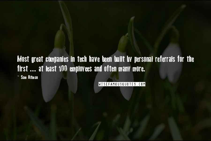 Sam Altman Quotes: Most great companies in tech have been built by personal referrals for the first ... at least 100 employees and often many more.