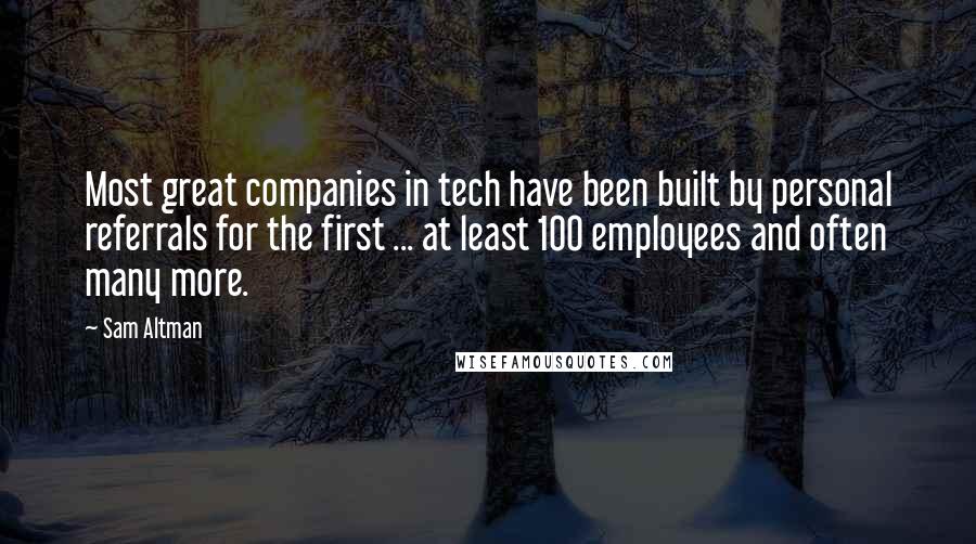 Sam Altman Quotes: Most great companies in tech have been built by personal referrals for the first ... at least 100 employees and often many more.