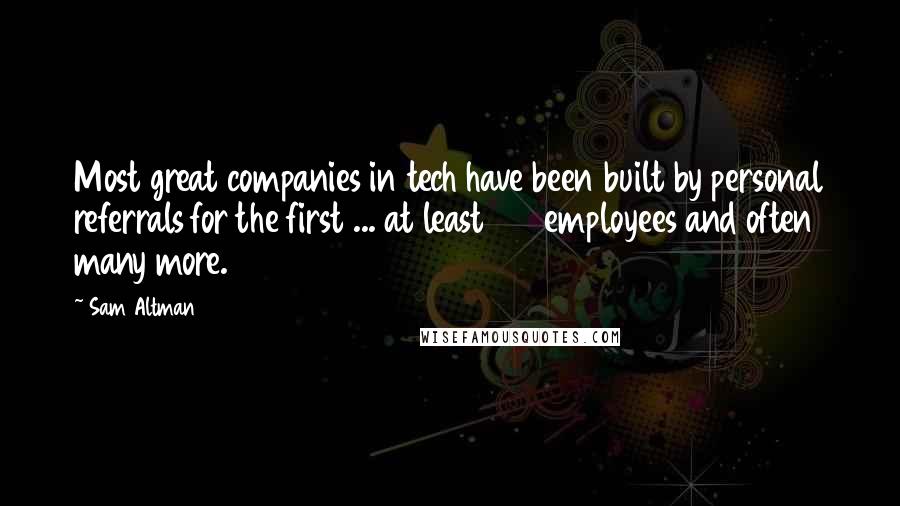 Sam Altman Quotes: Most great companies in tech have been built by personal referrals for the first ... at least 100 employees and often many more.