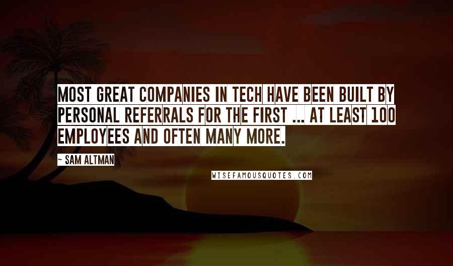 Sam Altman Quotes: Most great companies in tech have been built by personal referrals for the first ... at least 100 employees and often many more.