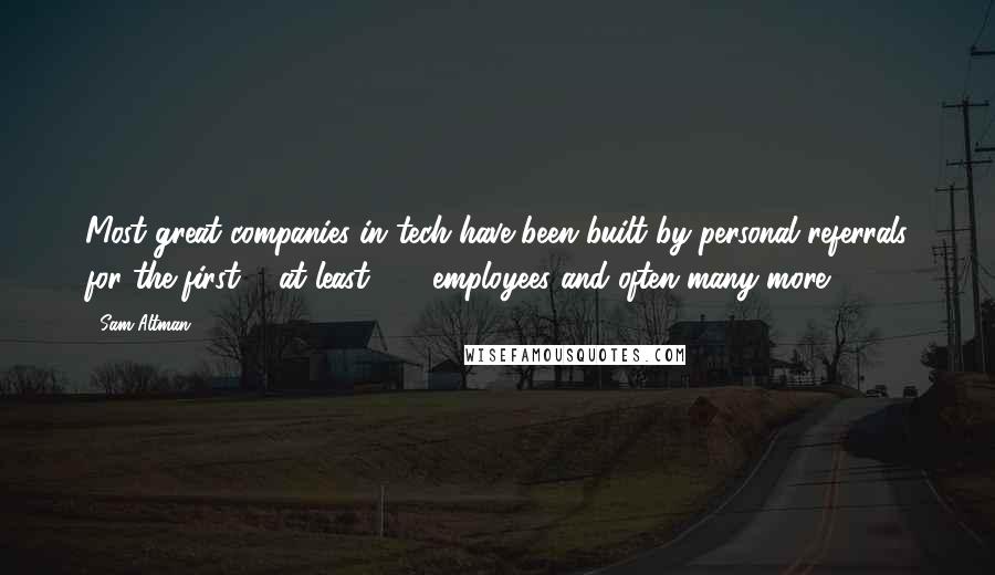 Sam Altman Quotes: Most great companies in tech have been built by personal referrals for the first ... at least 100 employees and often many more.