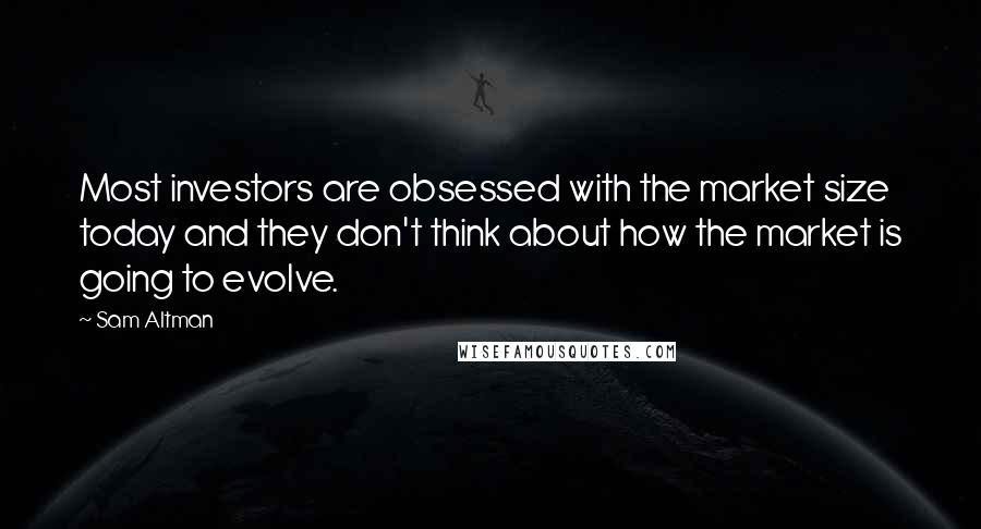 Sam Altman Quotes: Most investors are obsessed with the market size today and they don't think about how the market is going to evolve.
